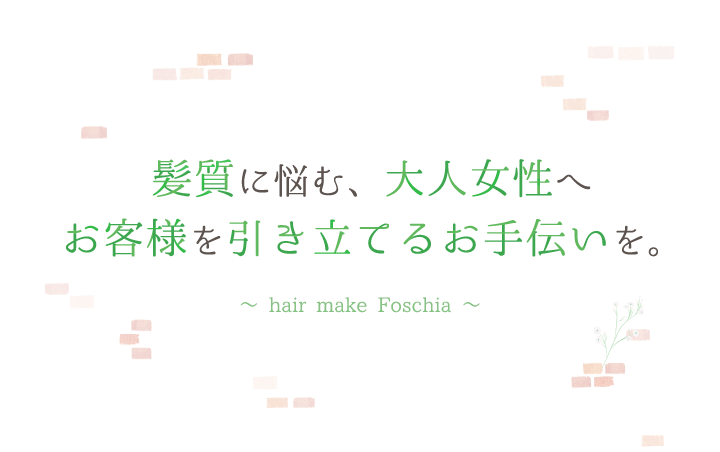 髪質に悩む、大人女性へお客様を引き立てるお手伝いを。～hair make Foschia～